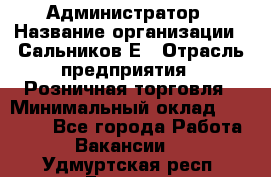 Администратор › Название организации ­ Сальников Е › Отрасль предприятия ­ Розничная торговля › Минимальный оклад ­ 15 000 - Все города Работа » Вакансии   . Удмуртская респ.,Глазов г.